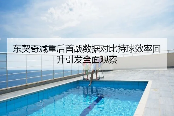 东契奇减重后首战数据对比持球效率回升引发全面观察