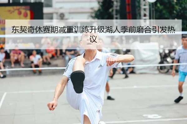 东契奇休赛期减重训练升级湖人季前磨合引发热议