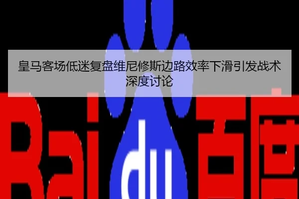 皇马客场低迷复盘维尼修斯边路效率下滑引发战术深度讨论